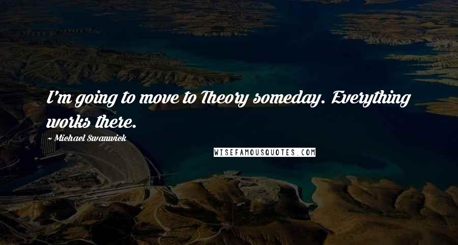 Michael Swanwick Quotes: I'm going to move to Theory someday. Everything works there.