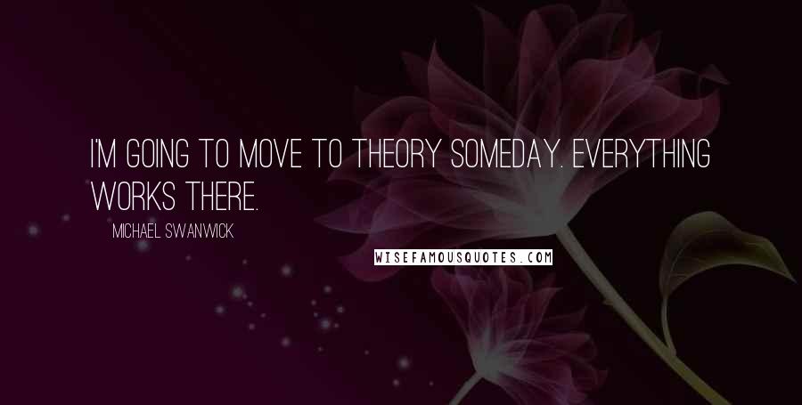 Michael Swanwick Quotes: I'm going to move to Theory someday. Everything works there.