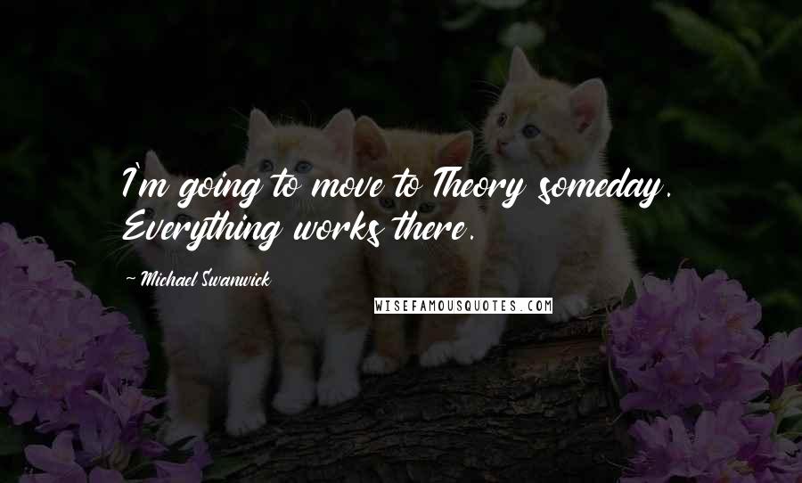 Michael Swanwick Quotes: I'm going to move to Theory someday. Everything works there.