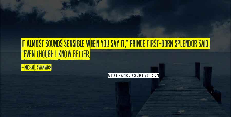 Michael Swanwick Quotes: It almost sounds sensible when you say it," Prince First-Born Splendor said. "Even though I know better.