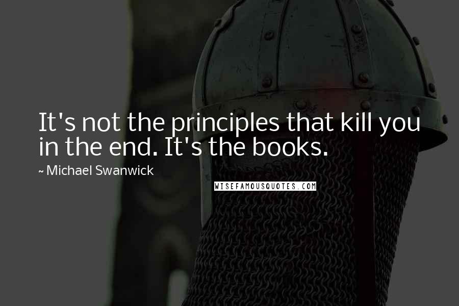 Michael Swanwick Quotes: It's not the principles that kill you in the end. It's the books.