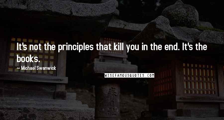 Michael Swanwick Quotes: It's not the principles that kill you in the end. It's the books.