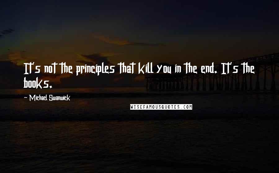 Michael Swanwick Quotes: It's not the principles that kill you in the end. It's the books.