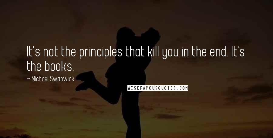 Michael Swanwick Quotes: It's not the principles that kill you in the end. It's the books.