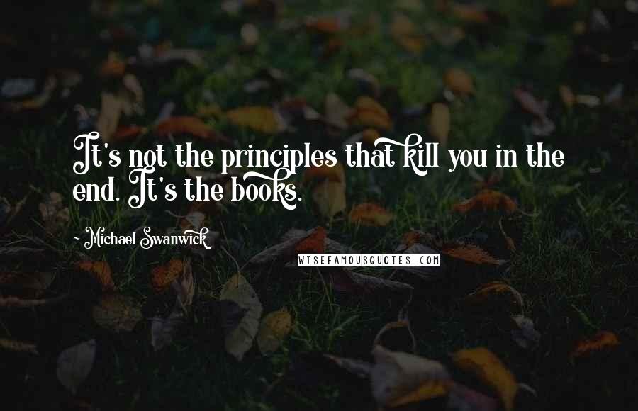 Michael Swanwick Quotes: It's not the principles that kill you in the end. It's the books.