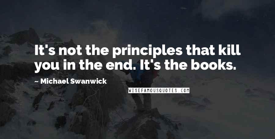 Michael Swanwick Quotes: It's not the principles that kill you in the end. It's the books.