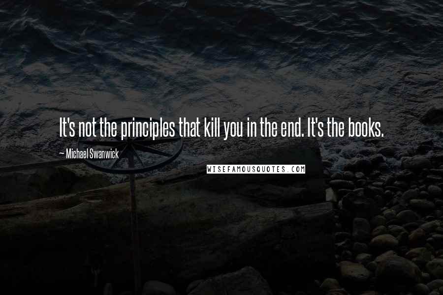 Michael Swanwick Quotes: It's not the principles that kill you in the end. It's the books.