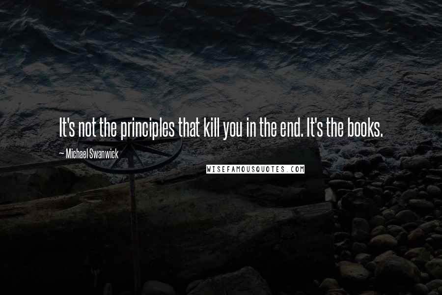 Michael Swanwick Quotes: It's not the principles that kill you in the end. It's the books.