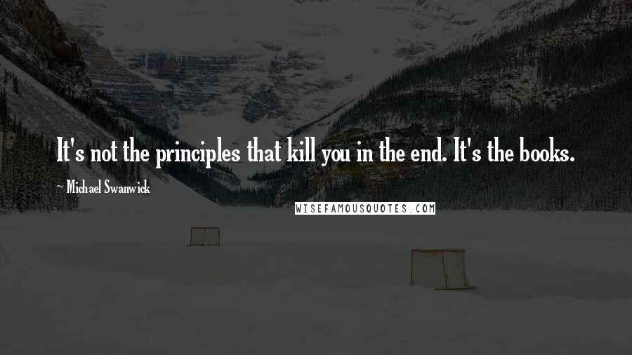 Michael Swanwick Quotes: It's not the principles that kill you in the end. It's the books.