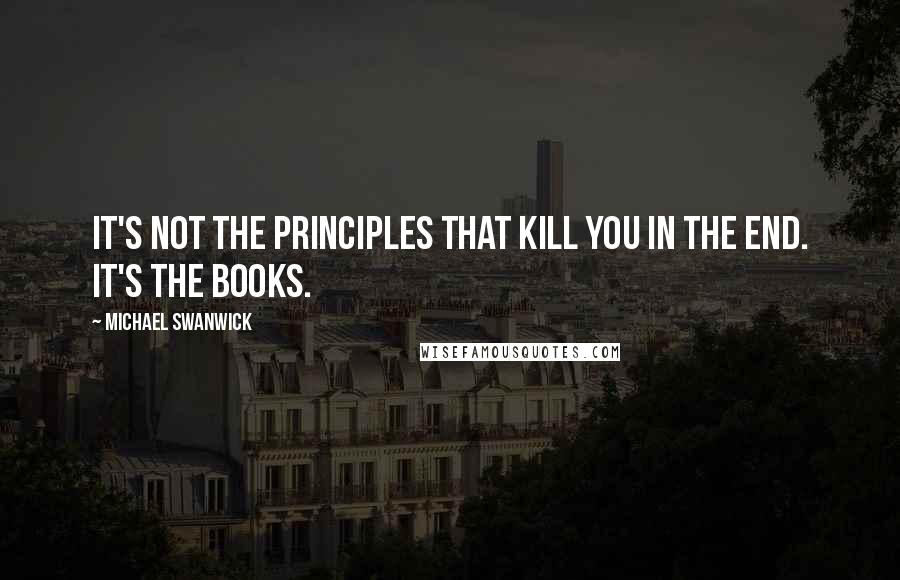 Michael Swanwick Quotes: It's not the principles that kill you in the end. It's the books.