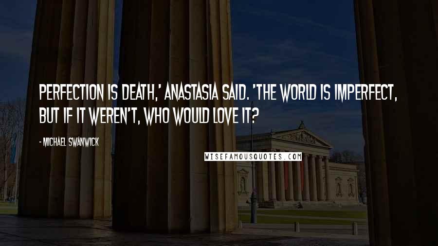 Michael Swanwick Quotes: Perfection is death,' Anastasia said. 'The world is imperfect, but if it weren't, who would love it?