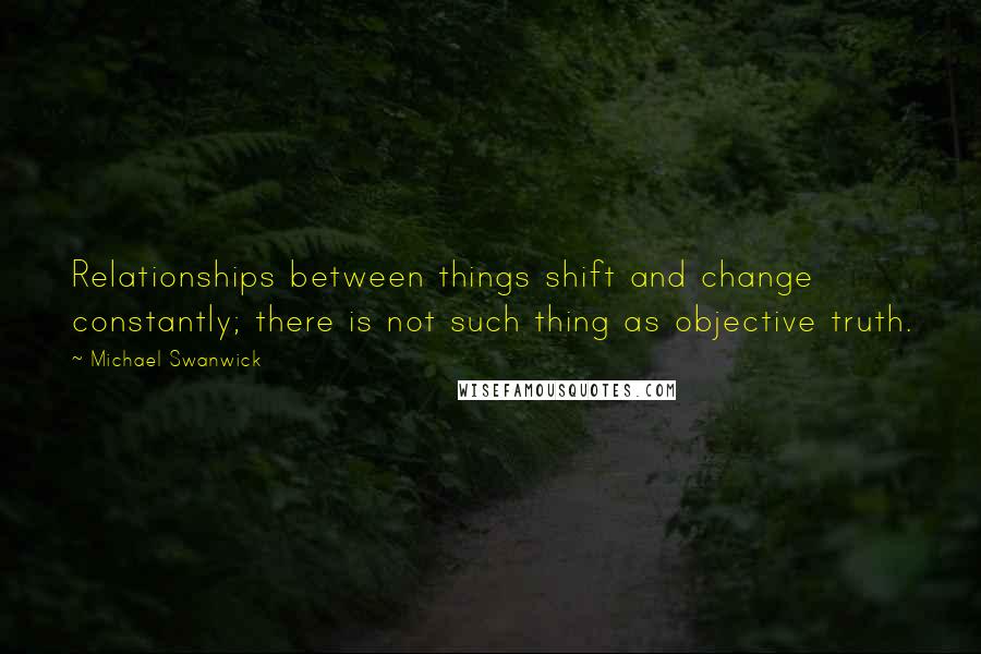 Michael Swanwick Quotes: Relationships between things shift and change constantly; there is not such thing as objective truth.