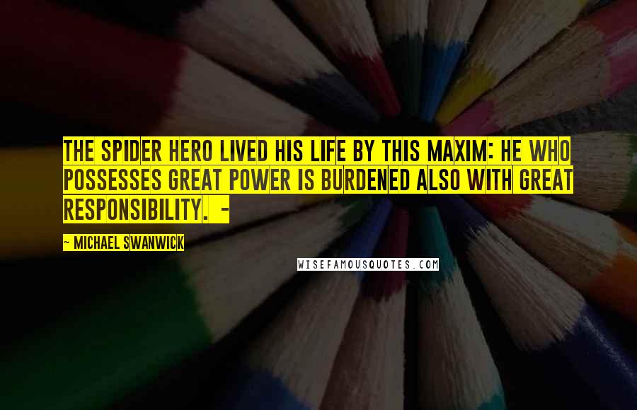 Michael Swanwick Quotes: The Spider Hero lived his life by this maxim: He who possesses great power is burdened also with great responsibility.  - 