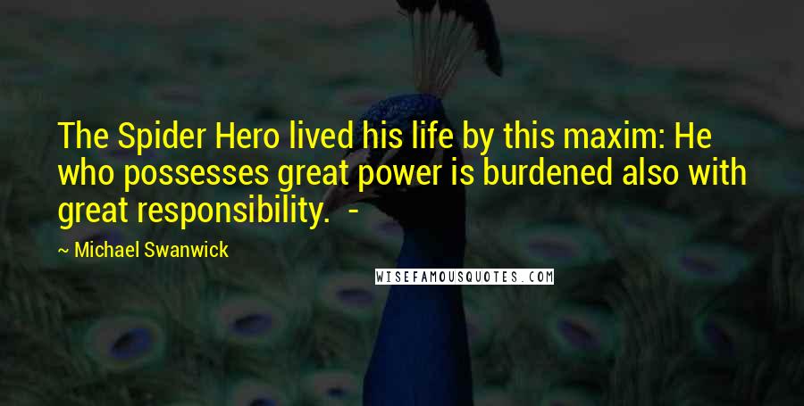 Michael Swanwick Quotes: The Spider Hero lived his life by this maxim: He who possesses great power is burdened also with great responsibility.  - 