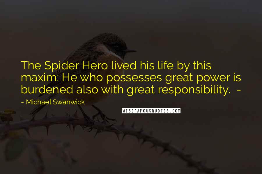 Michael Swanwick Quotes: The Spider Hero lived his life by this maxim: He who possesses great power is burdened also with great responsibility. -