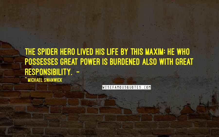 Michael Swanwick Quotes: The Spider Hero lived his life by this maxim: He who possesses great power is burdened also with great responsibility.  - 