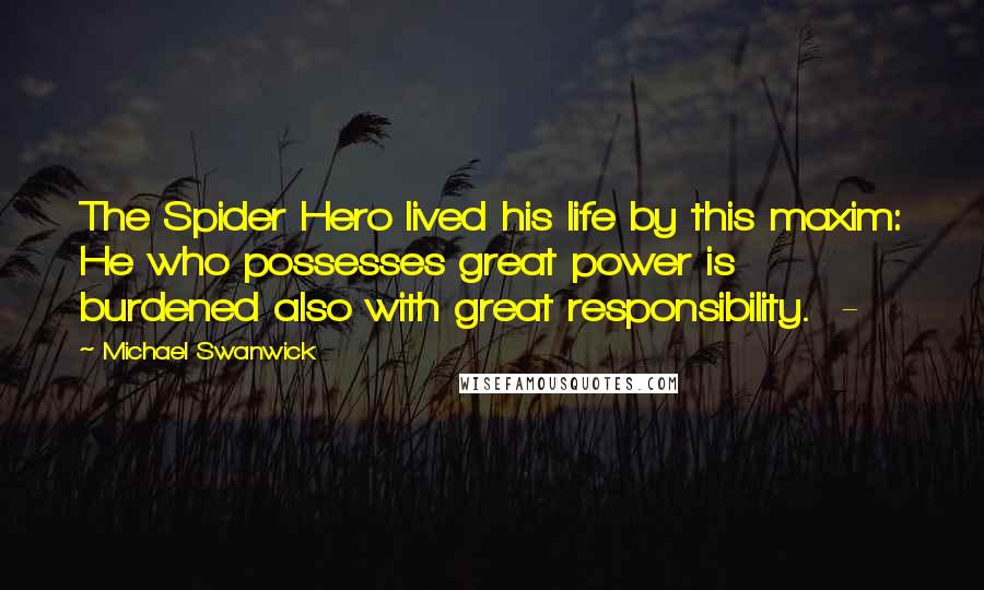 Michael Swanwick Quotes: The Spider Hero lived his life by this maxim: He who possesses great power is burdened also with great responsibility.  - 