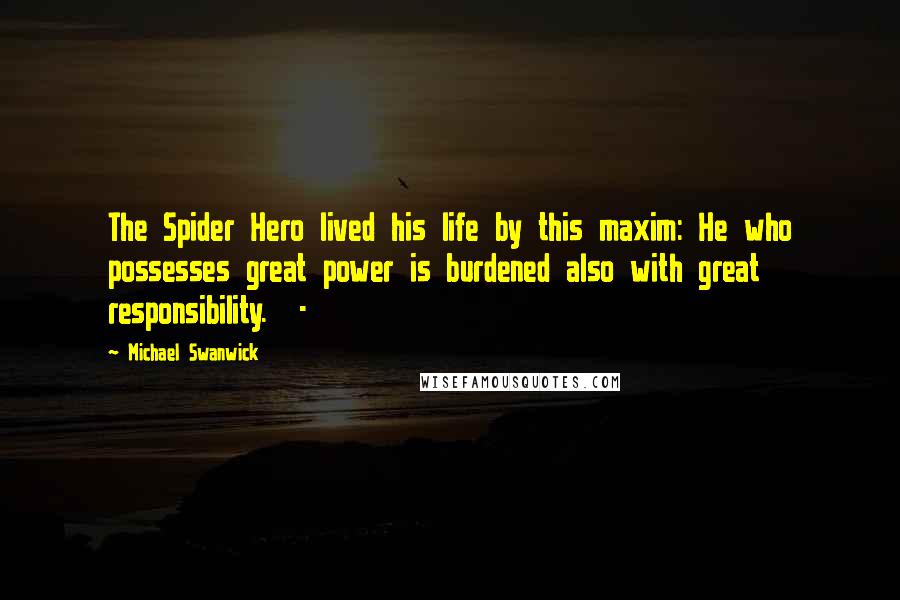 Michael Swanwick Quotes: The Spider Hero lived his life by this maxim: He who possesses great power is burdened also with great responsibility. -