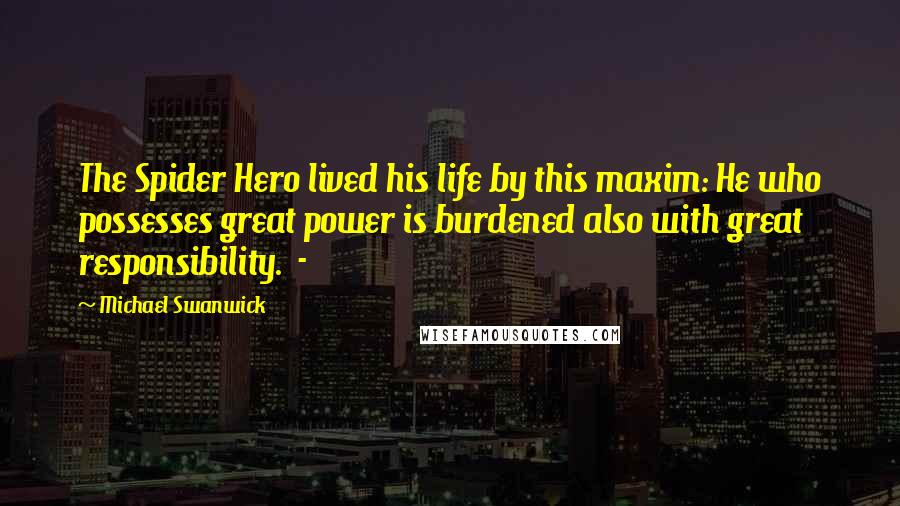 Michael Swanwick Quotes: The Spider Hero lived his life by this maxim: He who possesses great power is burdened also with great responsibility.  - 