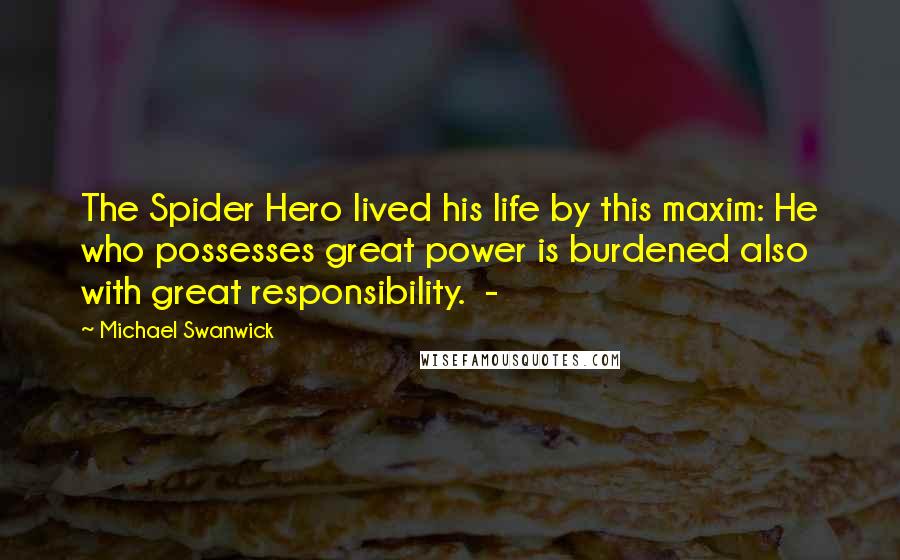 Michael Swanwick Quotes: The Spider Hero lived his life by this maxim: He who possesses great power is burdened also with great responsibility. -