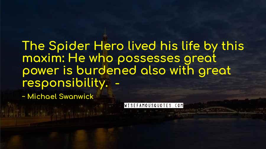 Michael Swanwick Quotes: The Spider Hero lived his life by this maxim: He who possesses great power is burdened also with great responsibility. -