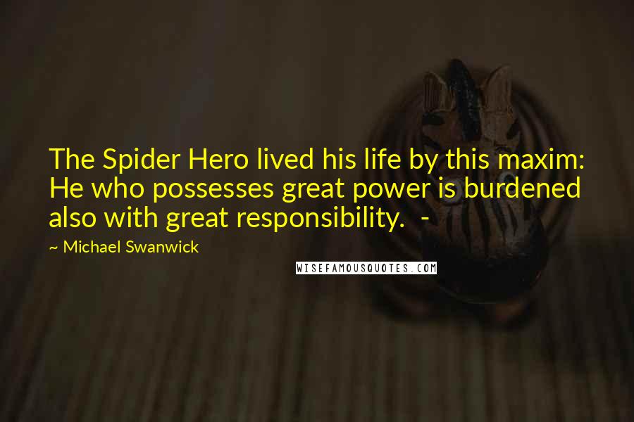 Michael Swanwick Quotes: The Spider Hero lived his life by this maxim: He who possesses great power is burdened also with great responsibility.  - 