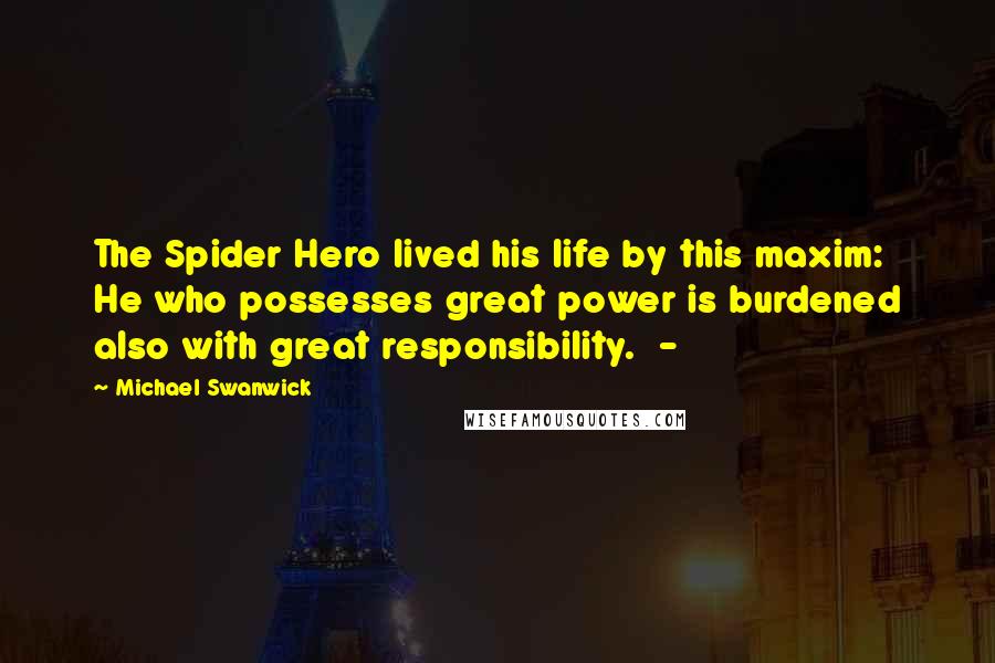Michael Swanwick Quotes: The Spider Hero lived his life by this maxim: He who possesses great power is burdened also with great responsibility.  - 