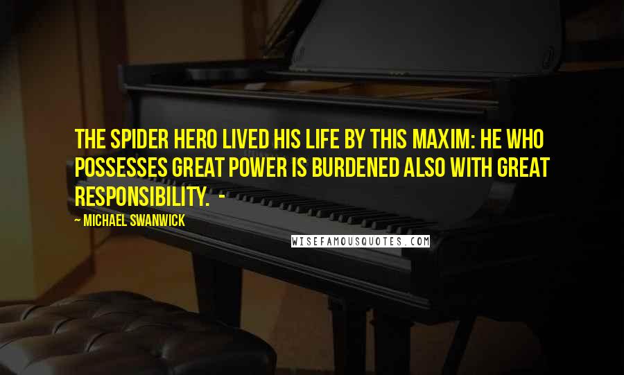 Michael Swanwick Quotes: The Spider Hero lived his life by this maxim: He who possesses great power is burdened also with great responsibility.  - 