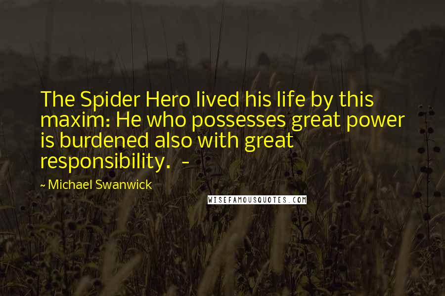 Michael Swanwick Quotes: The Spider Hero lived his life by this maxim: He who possesses great power is burdened also with great responsibility.  - 