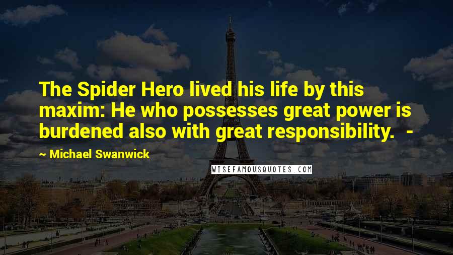 Michael Swanwick Quotes: The Spider Hero lived his life by this maxim: He who possesses great power is burdened also with great responsibility. -