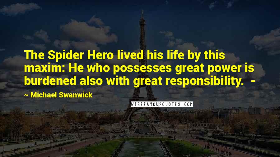 Michael Swanwick Quotes: The Spider Hero lived his life by this maxim: He who possesses great power is burdened also with great responsibility.  - 