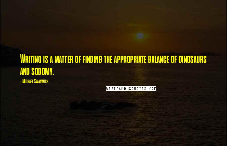 Michael Swanwick Quotes: Writing is a matter of finding the appropriate balance of dinosaurs and sodomy.