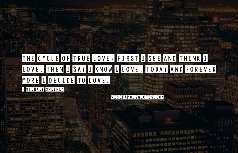 Michael Sweeney Quotes: The Cycle of True Love: First I see and think I love, then I say I know I love, today and forever more I decide to love.