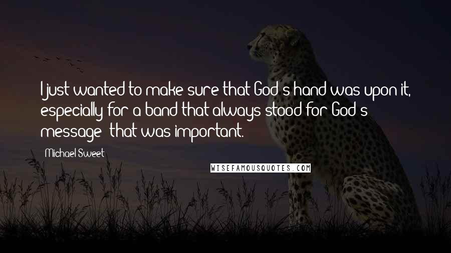 Michael Sweet Quotes: I just wanted to make sure that God's hand was upon it, especially for a band that always stood for God's message; that was important.