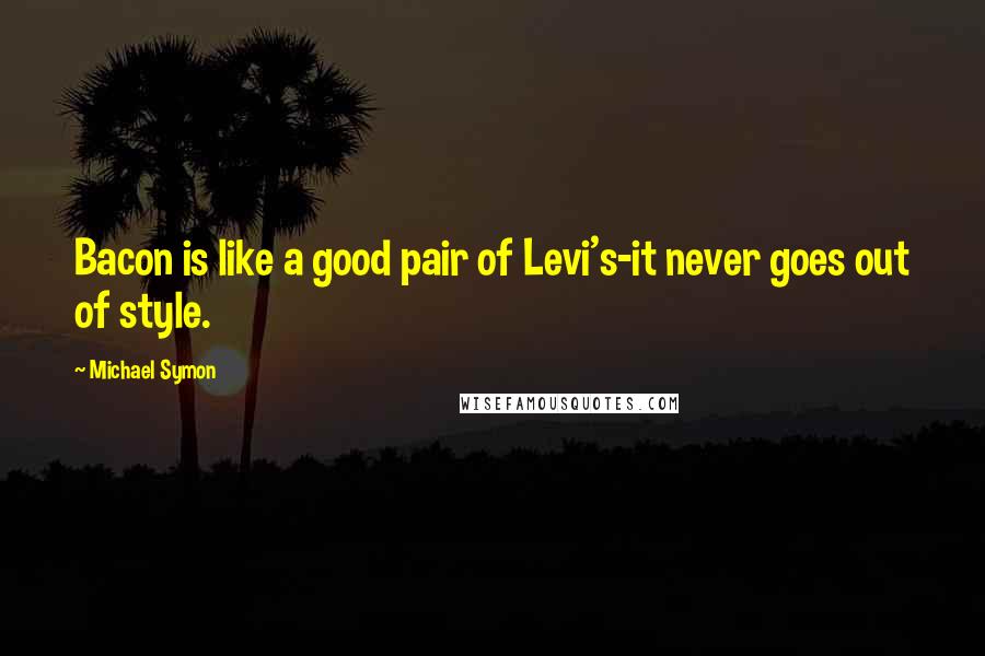 Michael Symon Quotes: Bacon is like a good pair of Levi's-it never goes out of style.