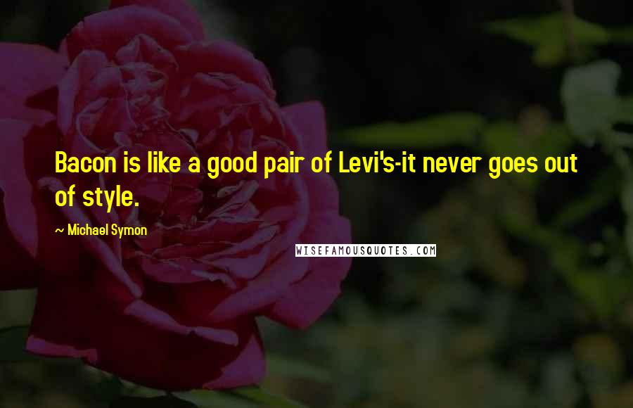 Michael Symon Quotes: Bacon is like a good pair of Levi's-it never goes out of style.