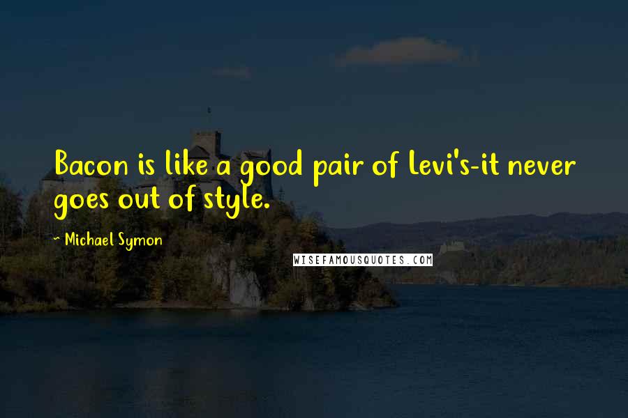 Michael Symon Quotes: Bacon is like a good pair of Levi's-it never goes out of style.