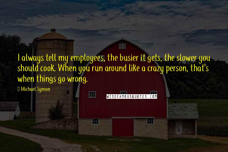 Michael Symon Quotes: I always tell my employees, the busier it gets, the slower you should cook. When you run around like a crazy person, that's when things go wrong.