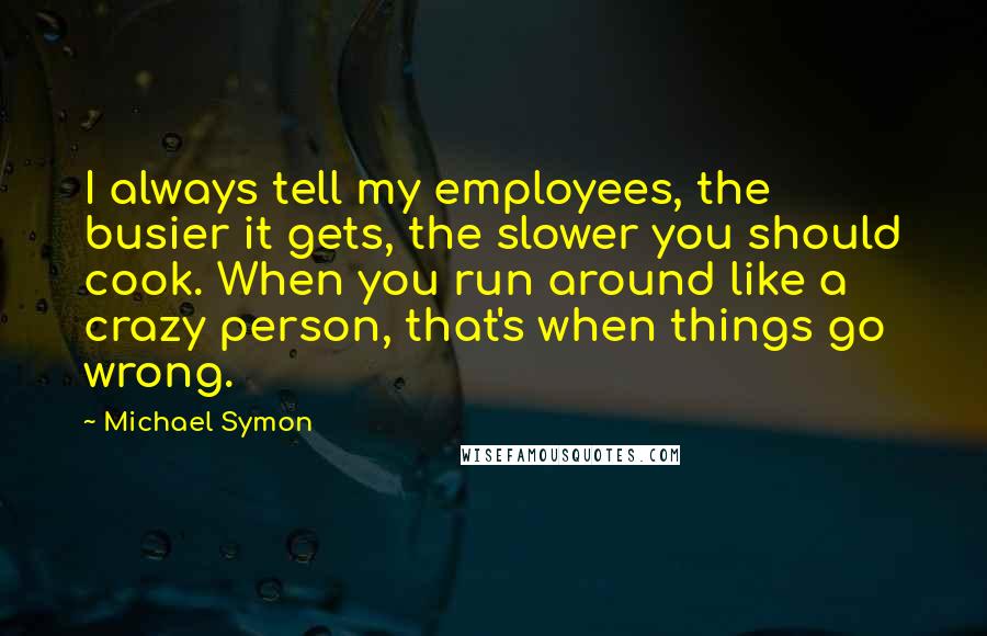 Michael Symon Quotes: I always tell my employees, the busier it gets, the slower you should cook. When you run around like a crazy person, that's when things go wrong.