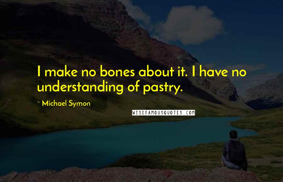 Michael Symon Quotes: I make no bones about it. I have no understanding of pastry.