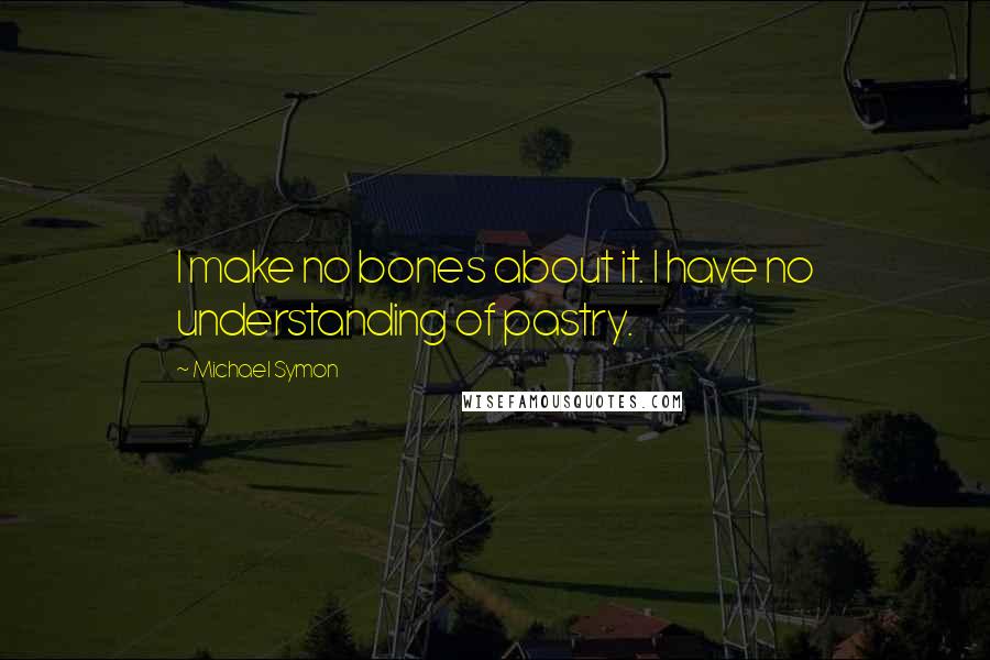 Michael Symon Quotes: I make no bones about it. I have no understanding of pastry.