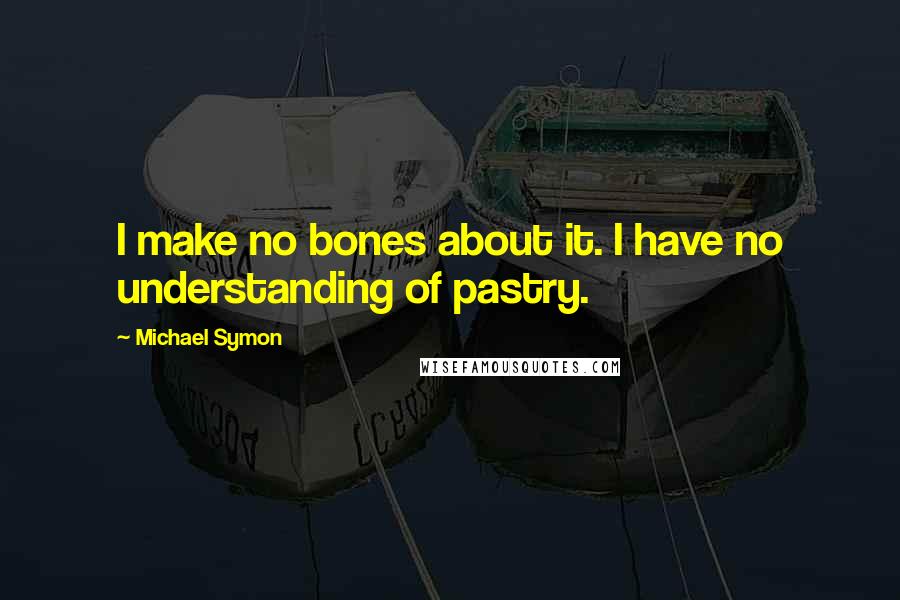 Michael Symon Quotes: I make no bones about it. I have no understanding of pastry.