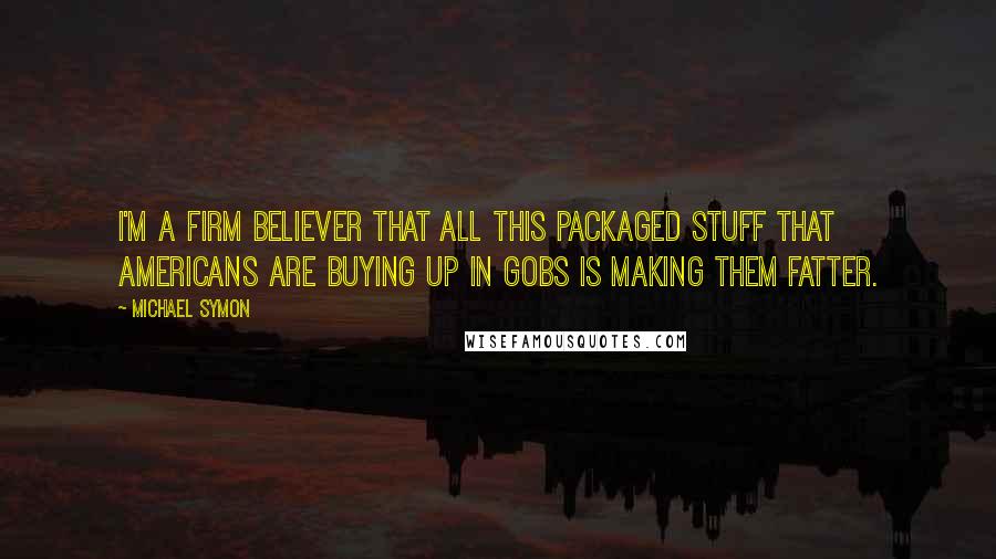 Michael Symon Quotes: I'm a firm believer that all this packaged stuff that Americans are buying up in gobs is making them fatter.