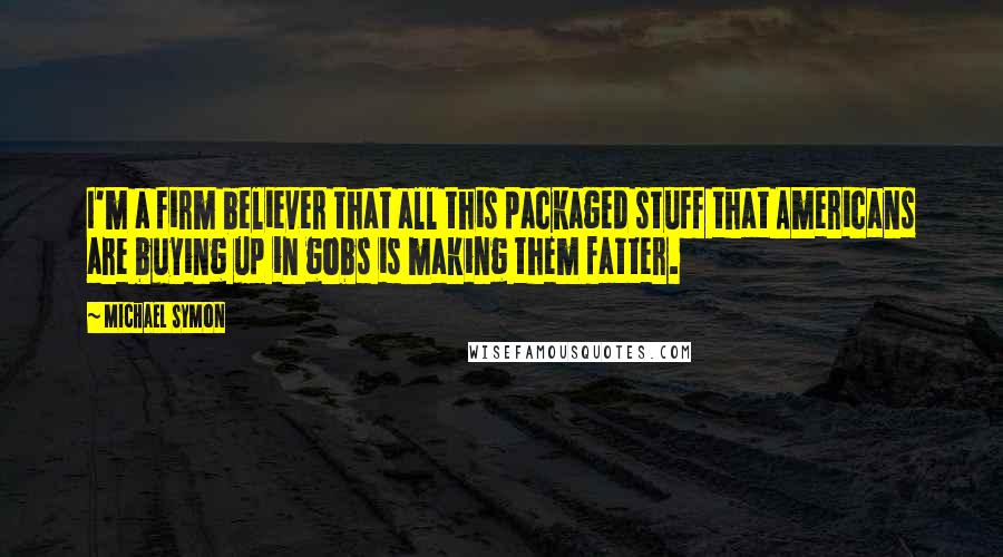 Michael Symon Quotes: I'm a firm believer that all this packaged stuff that Americans are buying up in gobs is making them fatter.