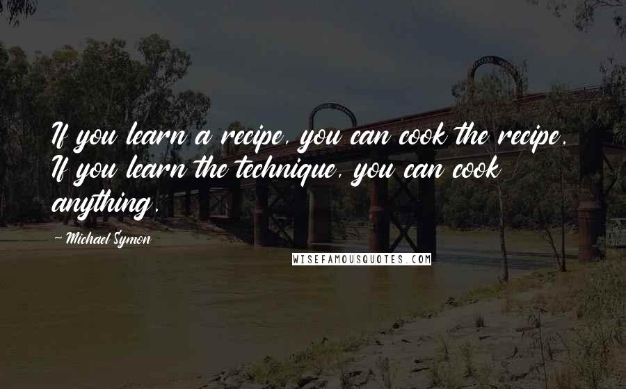 Michael Symon Quotes: If you learn a recipe, you can cook the recipe. If you learn the technique, you can cook anything.