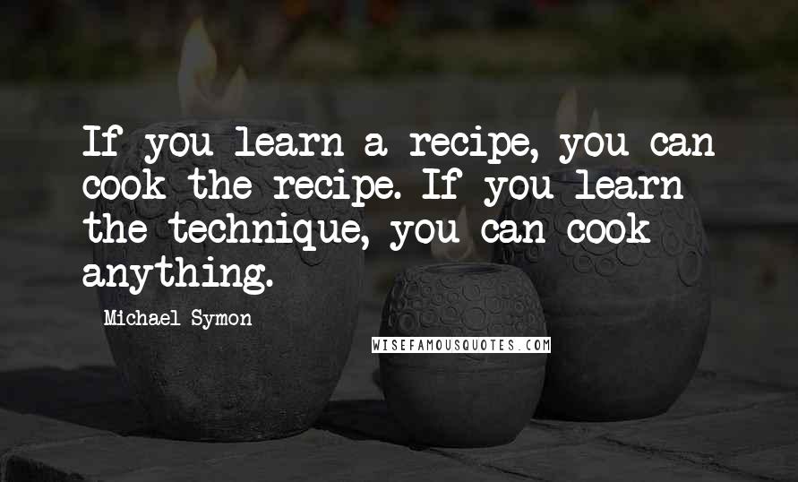 Michael Symon Quotes: If you learn a recipe, you can cook the recipe. If you learn the technique, you can cook anything.