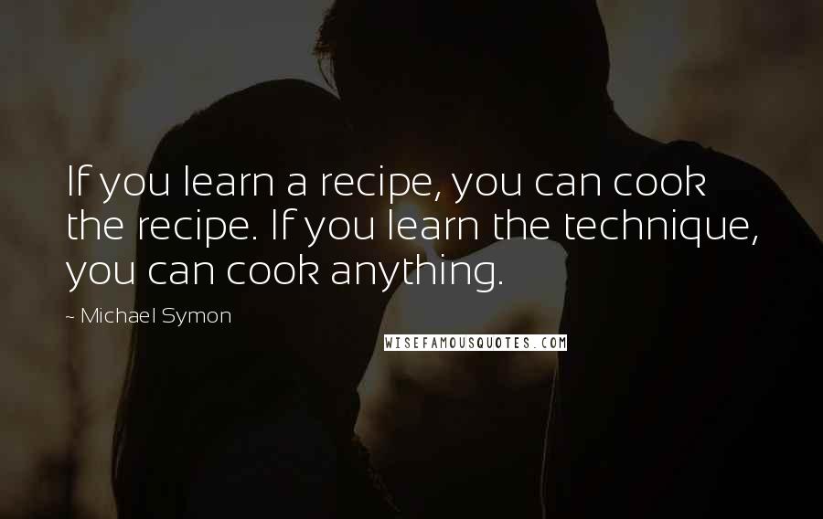 Michael Symon Quotes: If you learn a recipe, you can cook the recipe. If you learn the technique, you can cook anything.