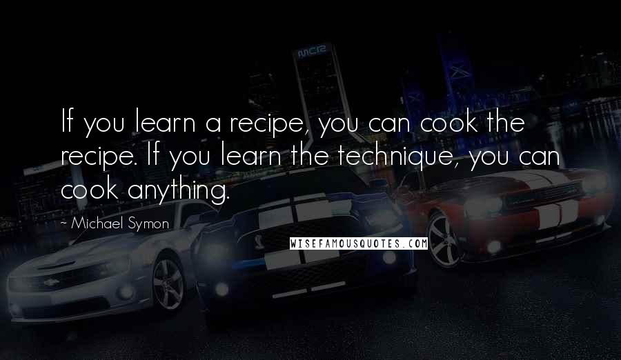 Michael Symon Quotes: If you learn a recipe, you can cook the recipe. If you learn the technique, you can cook anything.