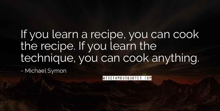 Michael Symon Quotes: If you learn a recipe, you can cook the recipe. If you learn the technique, you can cook anything.