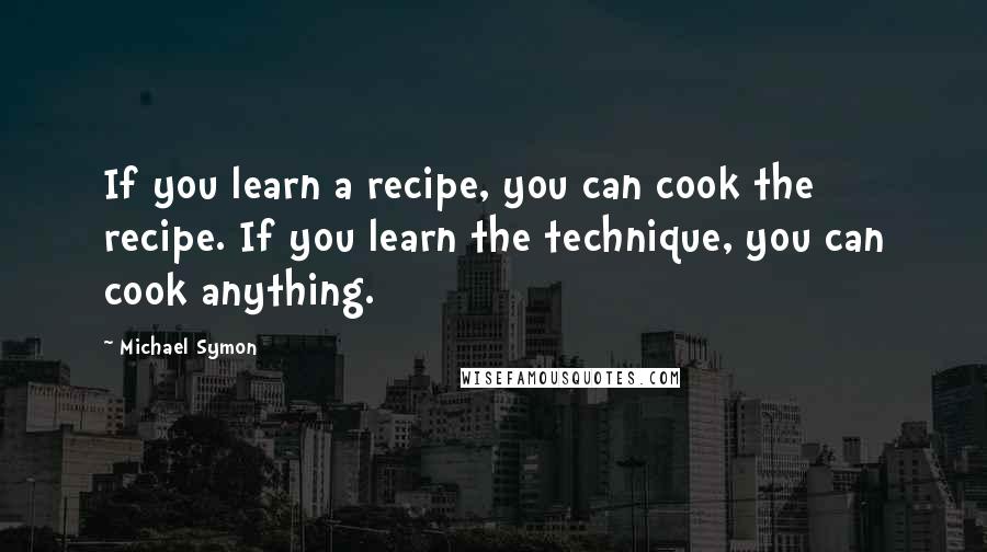 Michael Symon Quotes: If you learn a recipe, you can cook the recipe. If you learn the technique, you can cook anything.